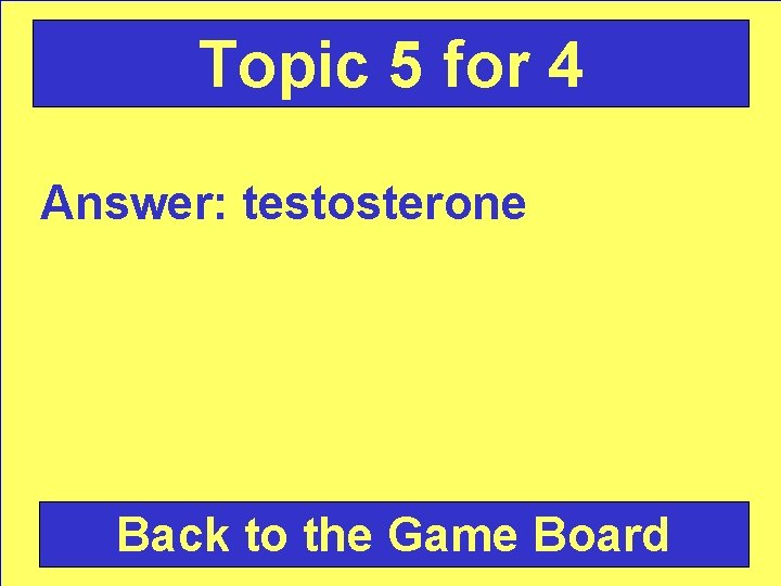 Topic 5 for 4 Answer: testosterone Back to the Game Board 