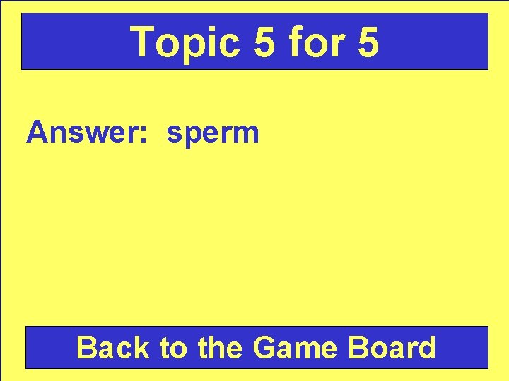 Topic 5 for 5 Answer: sperm Back to the Game Board 