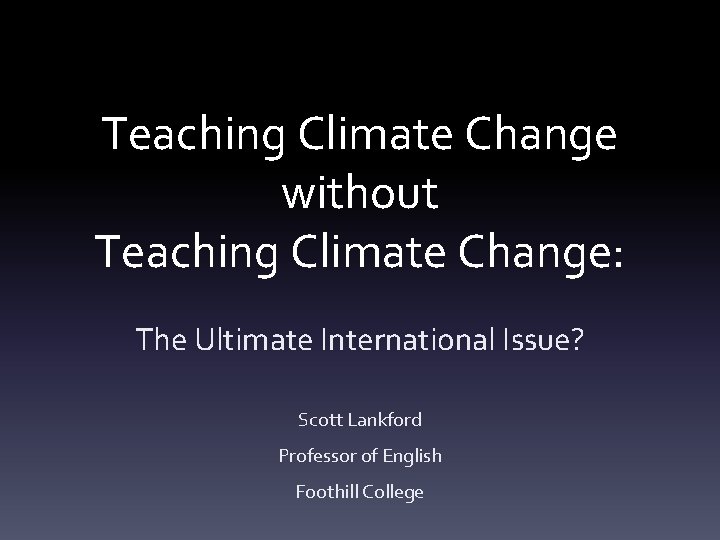 Teaching Climate Change without Teaching Climate Change: The Ultimate International Issue? Scott Lankford Professor