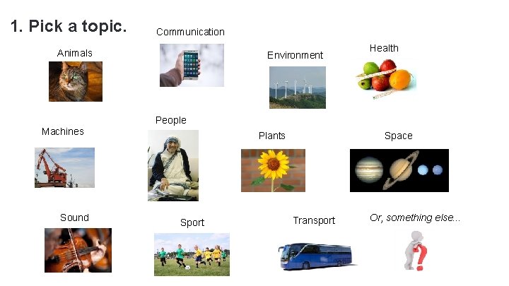 1. Pick a topic. Communication Animals Environment Health People Machines Sound Plants Sport Space