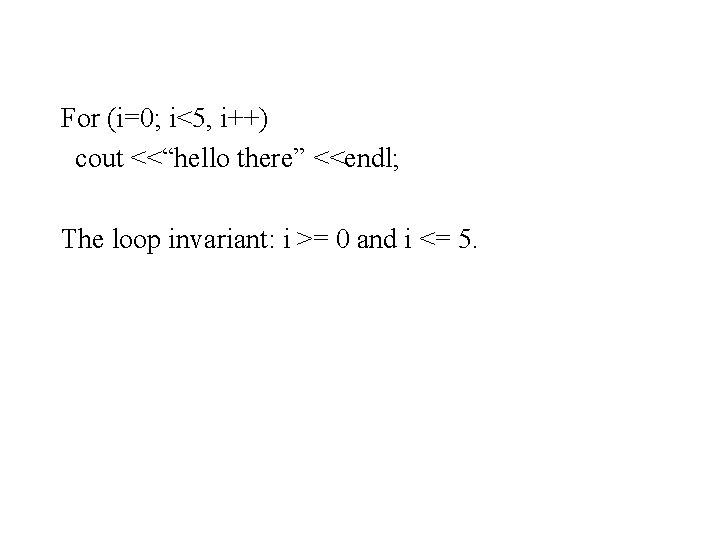 For (i=0; i<5, i++) cout <<“hello there” <<endl; The loop invariant: i >= 0