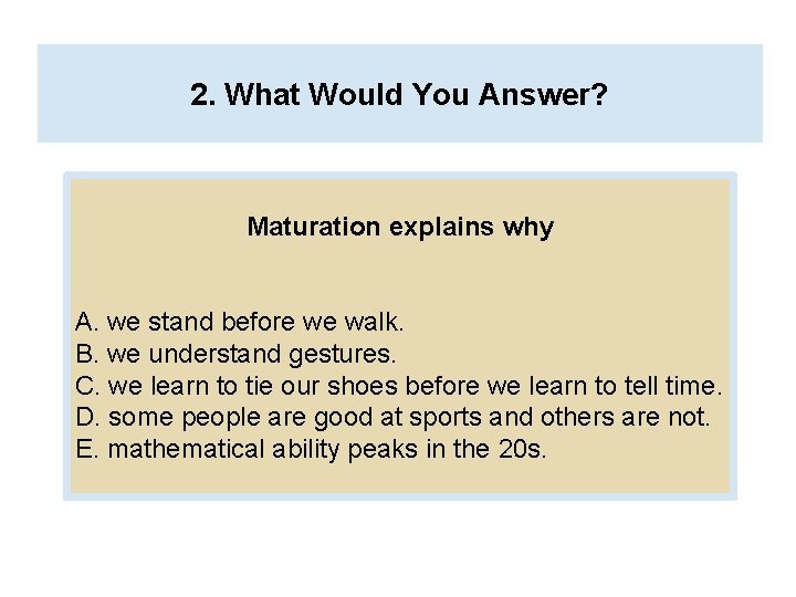 2. What Would You Answer? Maturation explains why A. we stand before we walk.