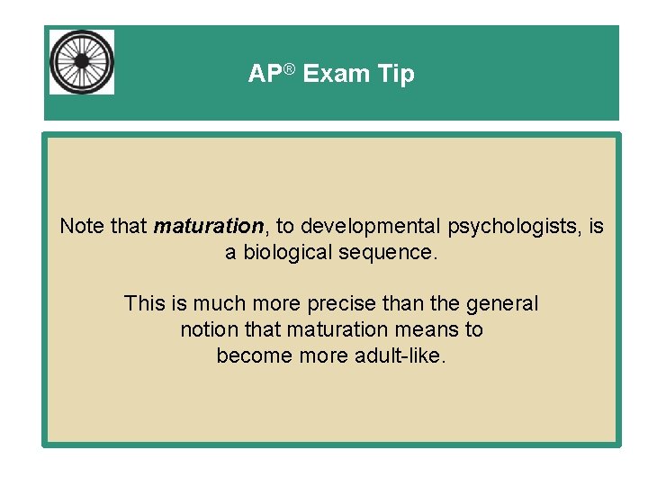 AP® Exam Tip Note that maturation, to developmental psychologists, is a biological sequence. This