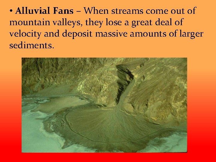  • Alluvial Fans – When streams come out of mountain valleys, they lose