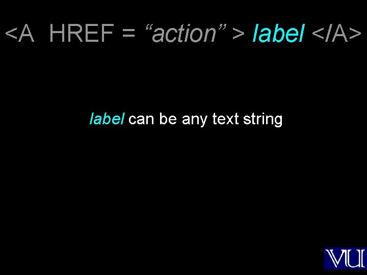 <A HREF = “action” > label </A> label can be any text string 