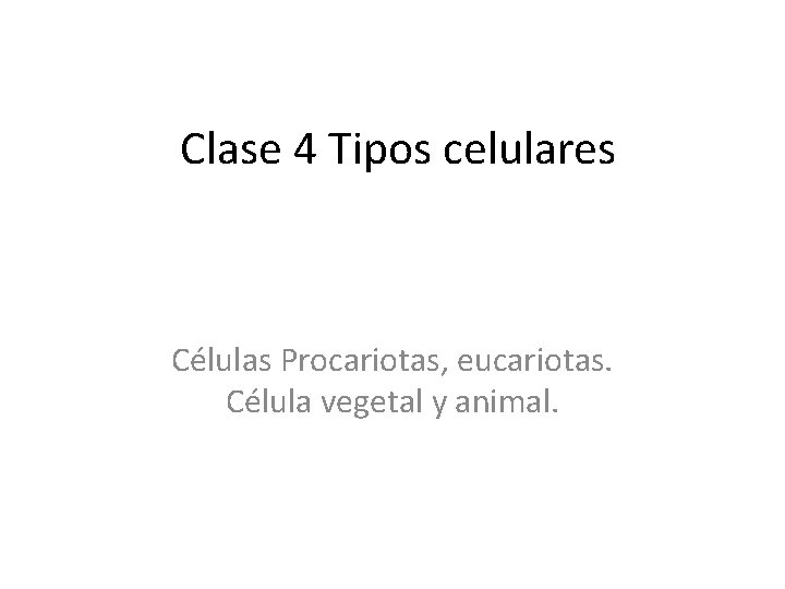 Clase 4 Tipos celulares Células Procariotas, eucariotas. Célula vegetal y animal. 