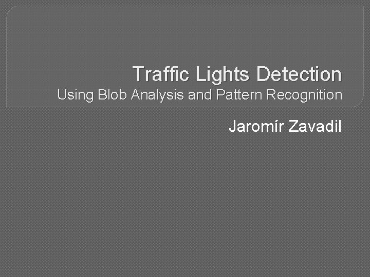 Traffic Lights Detection Using Blob Analysis and Pattern Recognition Jaromír Zavadil 