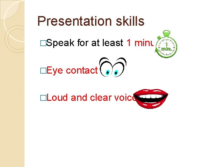 Presentation skills �Speak �Eye for at least 1 minute contact �Loud and clear voice Presentation skills �Speak �Eye for at least 1 minute contact �Loud and clear voice