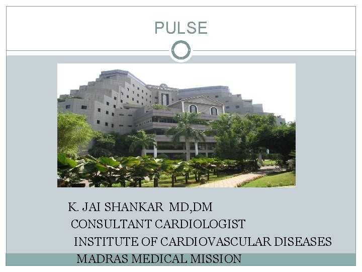 PULSE K. JAI SHANKAR MD, DM CONSULTANT CARDIOLOGIST INSTITUTE OF CARDIOVASCULAR DISEASES MADRAS MEDICAL