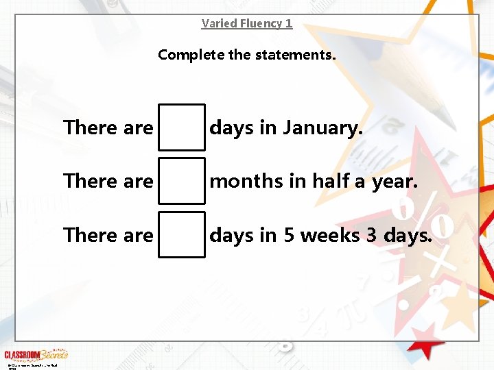 Varied Fluency 1 Complete the statements. © Classroom Secrets Limited There are days in