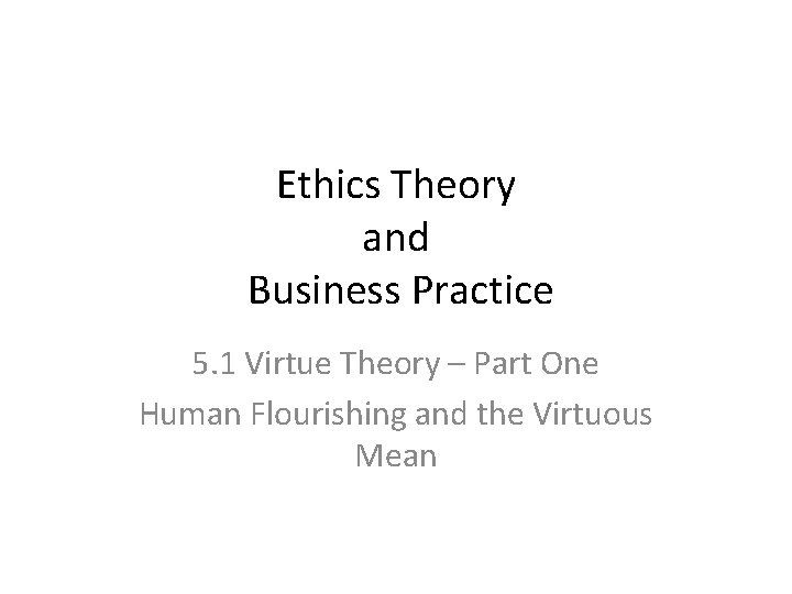 Ethics Theory and Business Practice 5. 1 Virtue Theory – Part One Human Flourishing