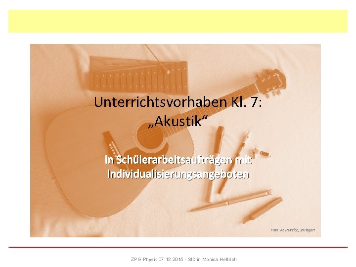Unterrichtsvorhaben Kl. 7: „Akustik“ in Schülerarbeitsaufträgen mit Individualisierungsangeboten Foto: M. Hettrich, Stuttgart ZPG Physik