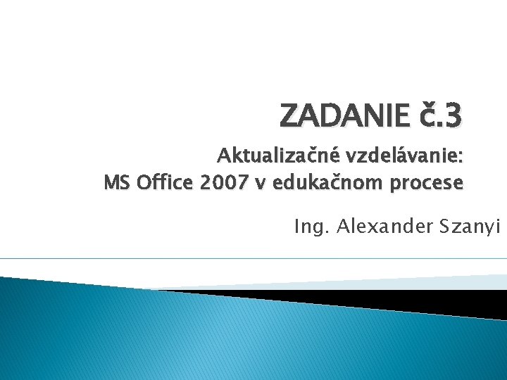 ZADANIE č. 3 Aktualizačné vzdelávanie: MS Office 2007 v edukačnom procese Ing. Alexander Szanyi