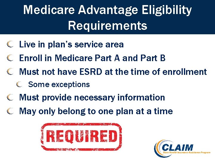 Medicare Advantage Eligibility Requirements Live in plan’s service area Enroll in Medicare Part A