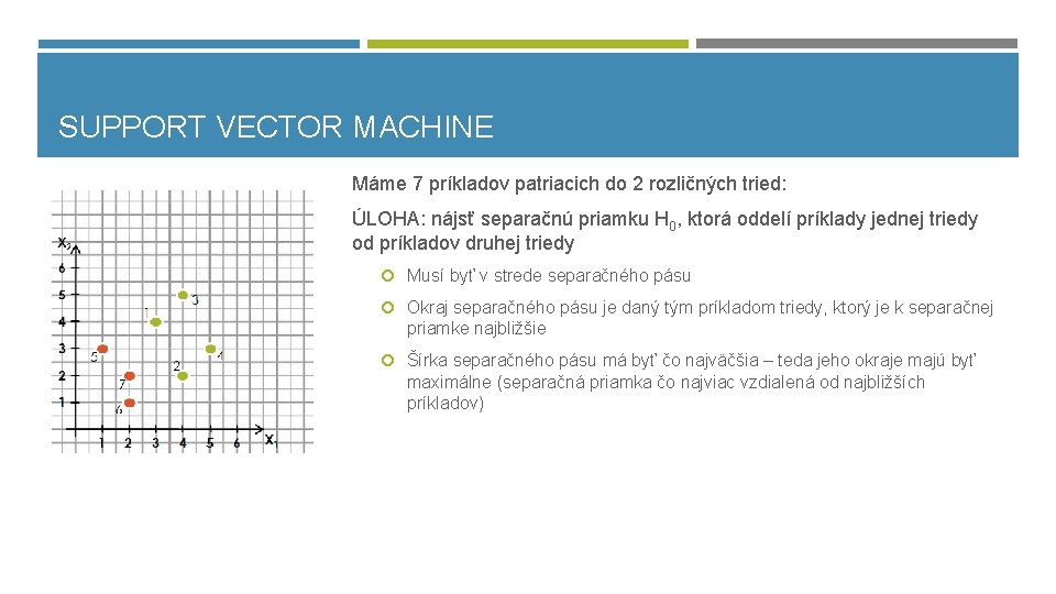 SUPPORT VECTOR MACHINE Máme 7 príkladov patriacich do 2 rozličných tried: ÚLOHA: nájsť separačnú