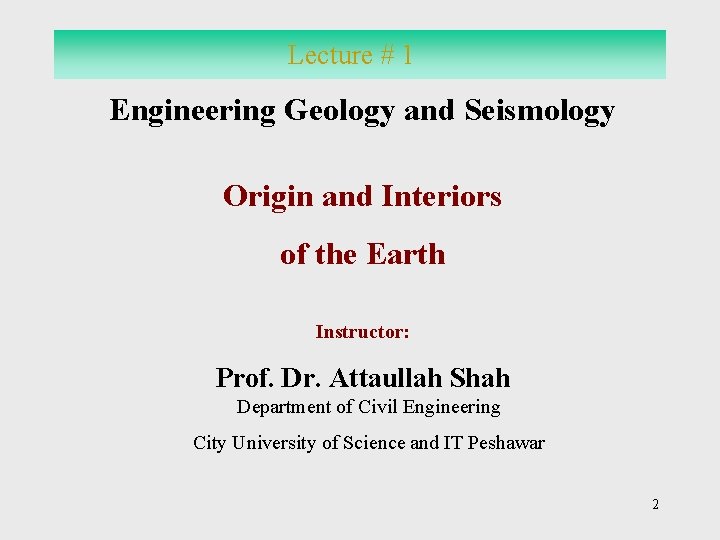 Lecture # 1 Engineering Geology and Seismology Origin and Interiors of the Earth Instructor: