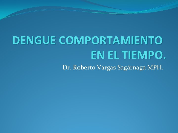 DENGUE COMPORTAMIENTO EN EL TIEMPO. Dr. Roberto Vargas Sagárnaga MPH. 