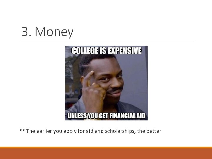 3. Money ** The earlier you apply for aid and scholarships, the better 