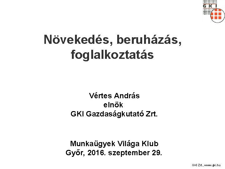 Növekedés, beruházás, foglalkoztatás Vértes András elnök GKI Gazdaságkutató Zrt. Munkaügyek Világa Klub Győr, 2016.