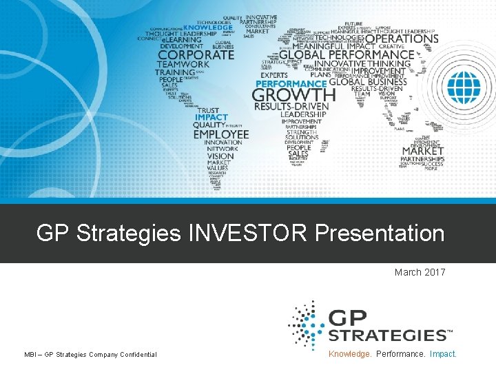 GP Strategies INVESTOR Presentation March 2017 MBI – GP Strategies Company Confidential Knowledge. Performance.