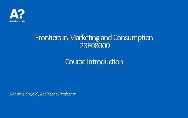 Frontiers in Marketing and Consumption 23 E 08000 Course Introduction Sammy Toyoki, Assistant Professor