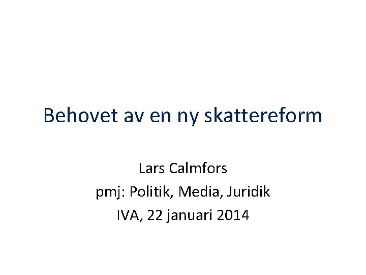 Behovet av en ny skattereform Lars Calmfors pmj: Politik, Media, Juridik IVA, 22 januari