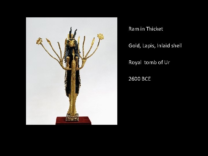 Ram in Thicket Gold, Lapis, Inlaid shell Royal tomb of Ur 2600 BCE Ram in Thicket Gold, Lapis, Inlaid shell Royal tomb of Ur 2600 BCE