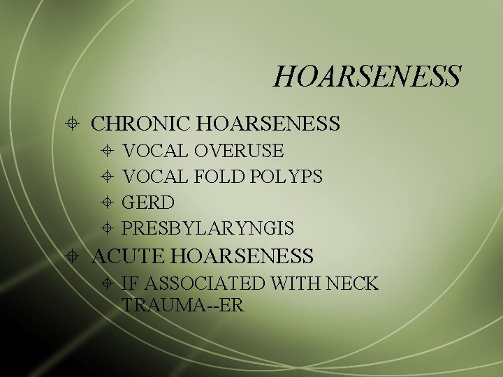 HOARSENESS CHRONIC HOARSENESS VOCAL OVERUSE VOCAL FOLD POLYPS GERD PRESBYLARYNGIS ACUTE HOARSENESS IF ASSOCIATED