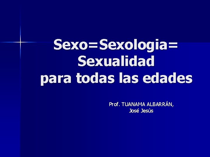 Sexo=Sexologia= Sexualidad para todas las edades Prof. TUANAMA ALBARRÁN, José Jesús Sexo=Sexologia= Sexualidad para todas las edades Prof. TUANAMA ALBARRÁN, José Jesús