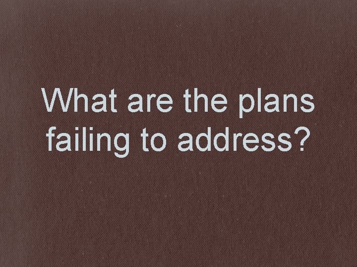 What are the plans failing to address? 