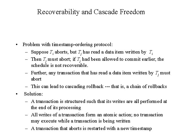 Recoverability and Cascade Freedom • Problem with timestamp-ordering protocol: – Suppose Ti aborts, but