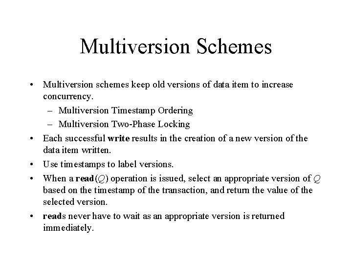 Multiversion Schemes • Multiversion schemes keep old versions of data item to increase concurrency.