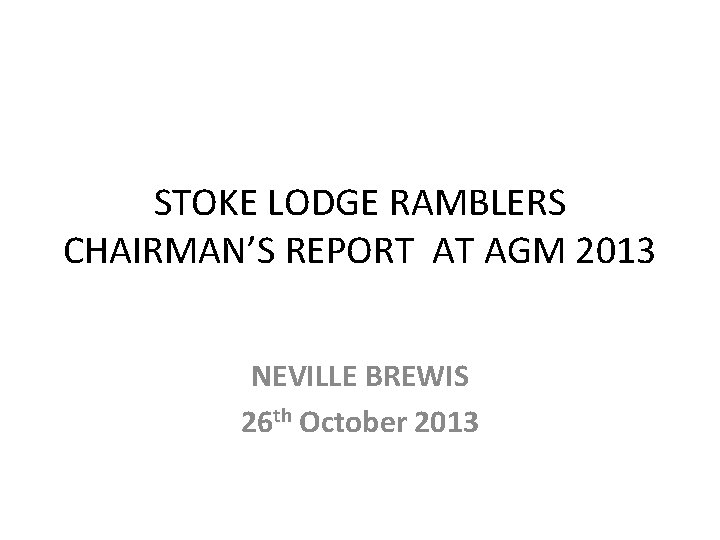 STOKE LODGE RAMBLERS CHAIRMAN’S REPORT AT AGM 2013 NEVILLE BREWIS 26 th October 2013