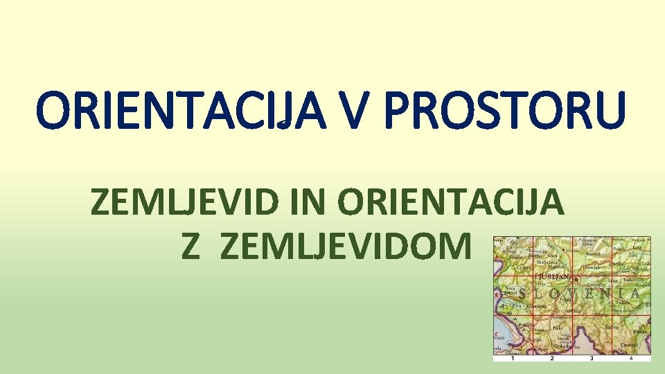 ORIENTACIJA V PROSTORU ZEMLJEVID IN ORIENTACIJA Z ZEMLJEVIDOM 