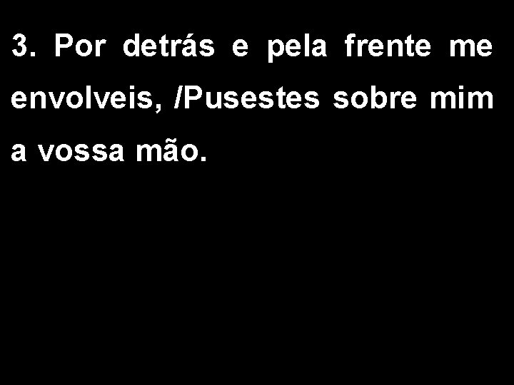 3. Por detrás e pela frente me envolveis, /Pusestes sobre mim a vossa mão. 3. Por detrás e pela frente me envolveis, /Pusestes sobre mim a vossa mão.