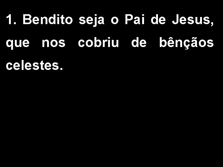 1. Bendito seja o Pai de Jesus, que nos cobriu de bênçãos celestes. 1. Bendito seja o Pai de Jesus, que nos cobriu de bênçãos celestes.