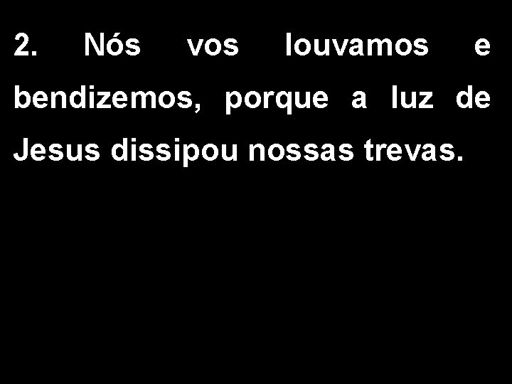 2. Nós vos louvamos e bendizemos, porque a luz de Jesus dissipou nossas trevas. 2. Nós vos louvamos e bendizemos, porque a luz de Jesus dissipou nossas trevas.