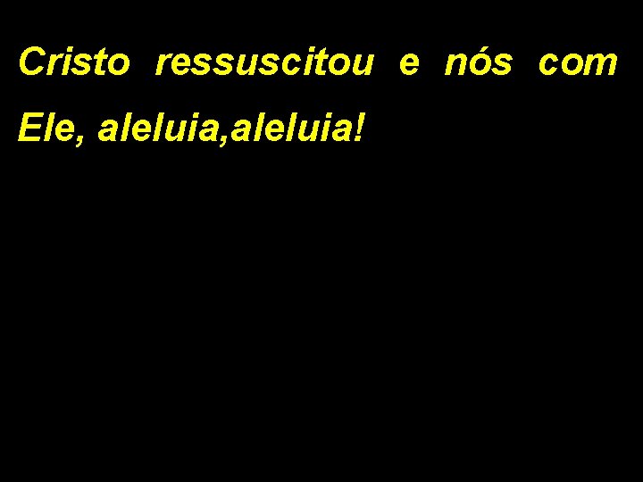 Cristo ressuscitou e nós com Ele, aleluia! Cristo ressuscitou e nós com Ele, aleluia!