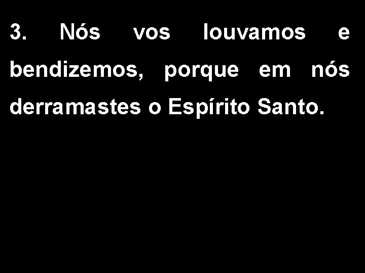 3. Nós vos louvamos e bendizemos, porque em nós derramastes o Espírito Santo. 3. Nós vos louvamos e bendizemos, porque em nós derramastes o Espírito Santo.