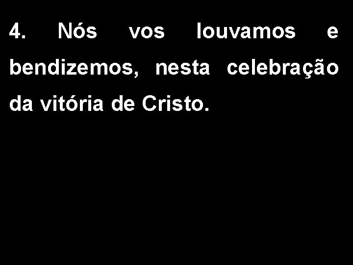 4. Nós vos louvamos e bendizemos, nesta celebração da vitória de Cristo. 4. Nós vos louvamos e bendizemos, nesta celebração da vitória de Cristo.