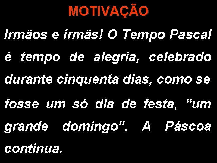 MOTIVAÇÃO Irmãos e irmãs! O Tempo Pascal é tempo de alegria, celebrado durante cinquenta MOTIVAÇÃO Irmãos e irmãs! O Tempo Pascal é tempo de alegria, celebrado durante cinquenta