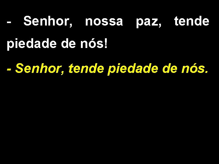 - Senhor, nossa paz, tende piedade de nós! - Senhor, tende piedade de nós. - Senhor, nossa paz, tende piedade de nós! - Senhor, tende piedade de nós.