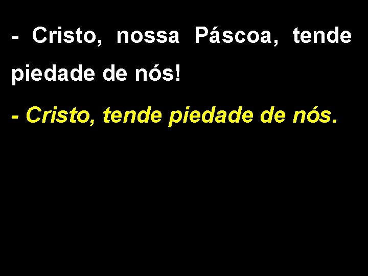 - Cristo, nossa Páscoa, tende piedade de nós! - Cristo, tende piedade de nós. - Cristo, nossa Páscoa, tende piedade de nós! - Cristo, tende piedade de nós.