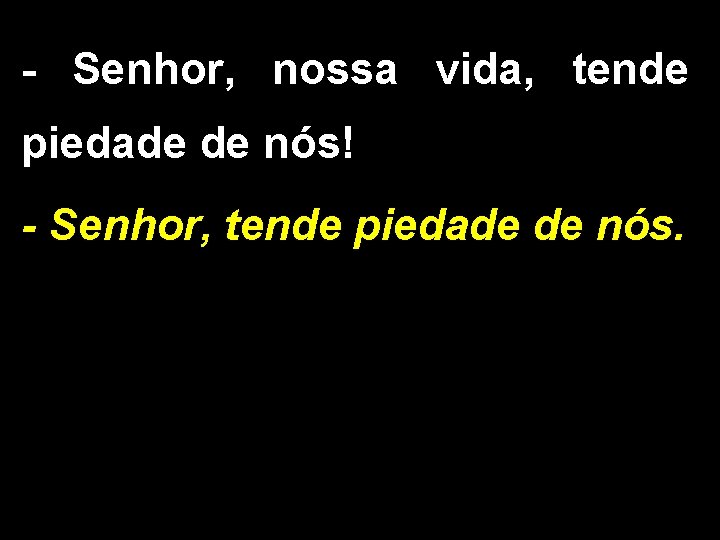 - Senhor, nossa vida, tende piedade de nós! - Senhor, tende piedade de nós. - Senhor, nossa vida, tende piedade de nós! - Senhor, tende piedade de nós.