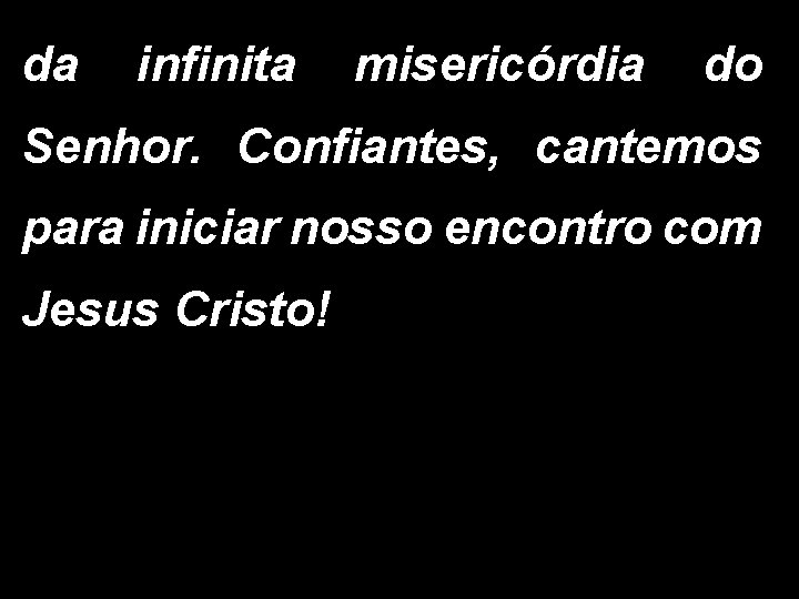 da infinita misericórdia do Senhor. Confiantes, cantemos para iniciar nosso encontro com Jesus Cristo! da infinita misericórdia do Senhor. Confiantes, cantemos para iniciar nosso encontro com Jesus Cristo!