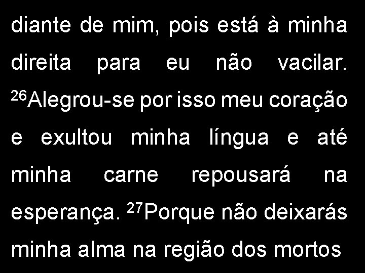 diante de mim, pois está à minha direita para 26 Alegrou-se eu não vacilar. diante de mim, pois está à minha direita para 26 Alegrou-se eu não vacilar.