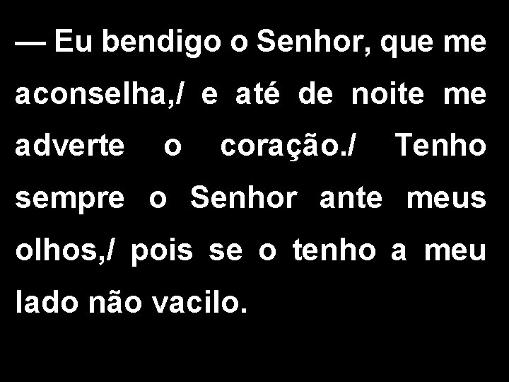 — Eu bendigo o Senhor, que me aconselha, / e até de noite me — Eu bendigo o Senhor, que me aconselha, / e até de noite me