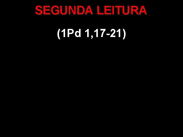 SEGUNDA LEITURA (1 Pd 1, 17 -21) SEGUNDA LEITURA (1 Pd 1, 17 -21)
