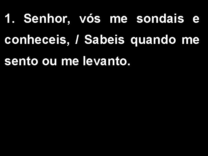 1. Senhor, vós me sondais e conheceis, / Sabeis quando me sento ou me 1. Senhor, vós me sondais e conheceis, / Sabeis quando me sento ou me