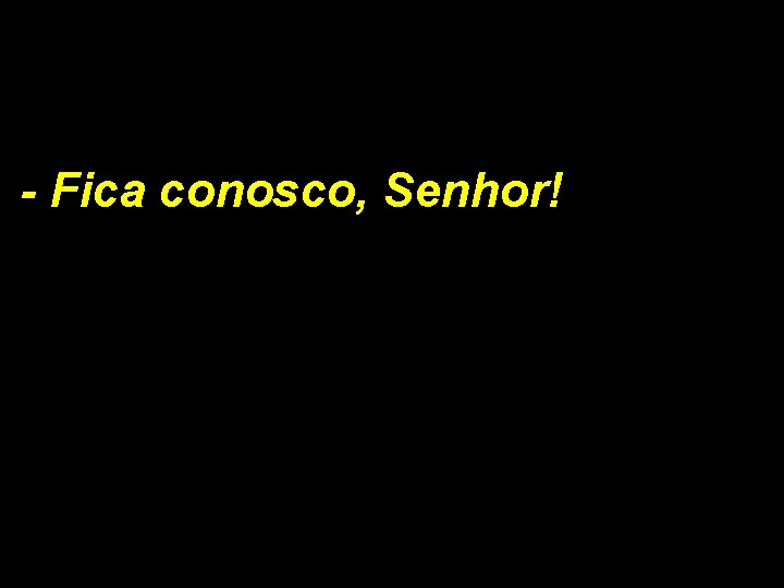 - Fica conosco, Senhor! - Fica conosco, Senhor!